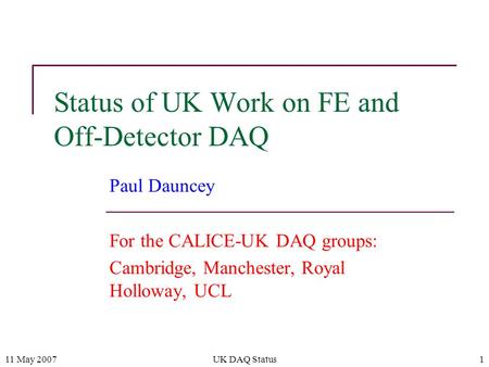 11 May 2007UK DAQ Status1 Status of UK Work on FE and Off-Detector DAQ Paul Dauncey For the CALICE-UK DAQ groups: Cambridge, Manchester, Royal Holloway,