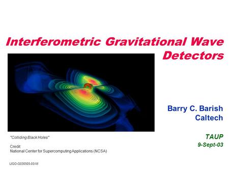 Interferometric Gravitational Wave Detectors Barry C. Barish Caltech TAUP 9-Sept-03 Colliding Black Holes Credit: National Center for Supercomputing.