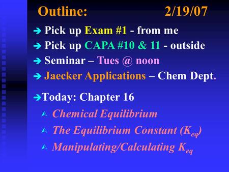 Outline:2/19/07 è è Today: Chapter 16 Ù Chemical Equilibrium Ù The Equilibrium Constant (K eq ) Ù Manipulating/Calculating K eq è Pick up Exam #1 - from.