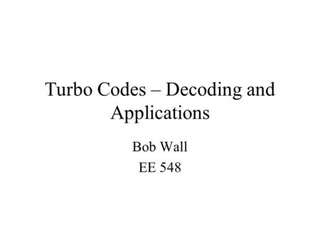 Turbo Codes – Decoding and Applications Bob Wall EE 548.