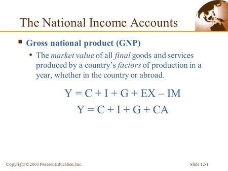 Slide 12-1Copyright © 2003 Pearson Education, Inc. The National Income Accounts  Gross national product (GNP) The market value of all final goods and.