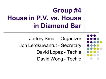 Group #4 House in P.V. vs. House in Diamond Bar Jeffery Small - Organizer Jon Lerdsuwanrut - Secretary David Lopez - Techie David Wong - Techie.