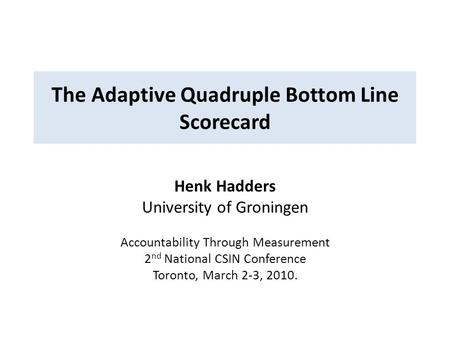 The Adaptive Quadruple Bottom Line Scorecard Henk Hadders University of Groningen Accountability Through Measurement 2 nd National CSIN Conference Toronto,