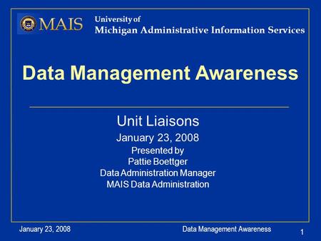 Data Management Awareness January 23, 2008 1 University of Michigan Administrative Information Services Data Management Awareness Unit Liaisons January.