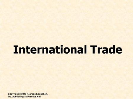 International Trade Copyright © 2010 Pearson Education, Inc. publishing as Prentice Hall.