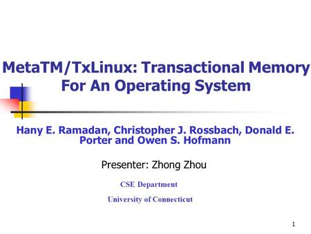 1 MetaTM/TxLinux: Transactional Memory For An Operating System Hany E. Ramadan, Christopher J. Rossbach, Donald E. Porter and Owen S. Hofmann Presenter: