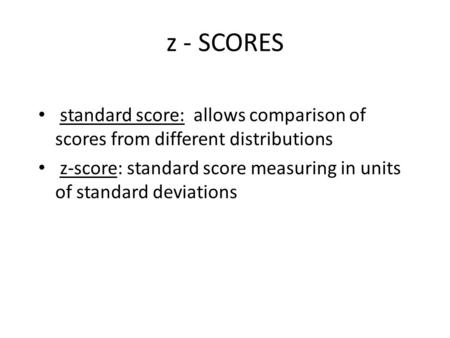 Z - SCORES standard score: allows comparison of scores from different distributions z-score: standard score measuring in units of standard deviations.