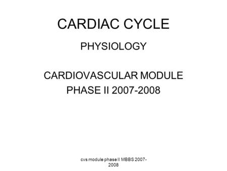 Cvs module phase II MBBS 2007- 2008 CARDIAC CYCLE PHYSIOLOGY CARDIOVASCULAR MODULE PHASE II 2007-2008.