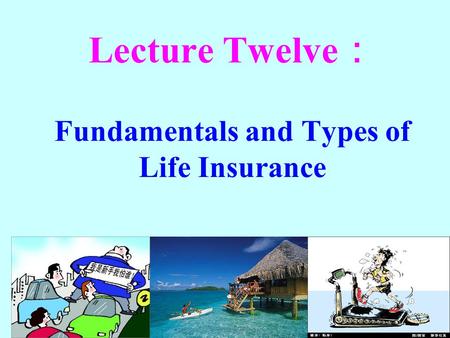 Lecture Twelve： Fundamentals and Types of Life Insurance