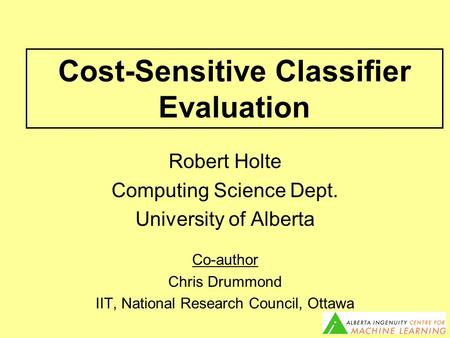 Cost-Sensitive Classifier Evaluation Robert Holte Computing Science Dept. University of Alberta Co-author Chris Drummond IIT, National Research Council,