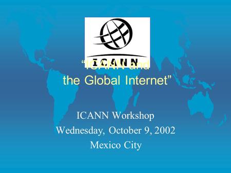 “ICANN and the Global Internet” ICANN Workshop Wednesday, October 9, 2002 Mexico City.
