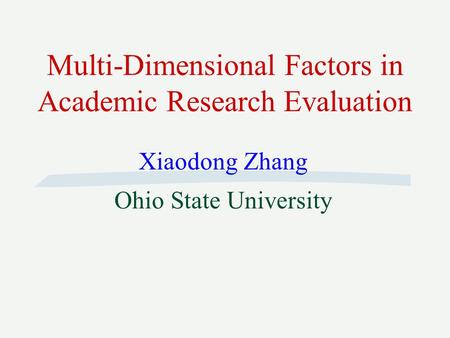 Multi-Dimensional Factors in Academic Research Evaluation Xiaodong Zhang Ohio State University.