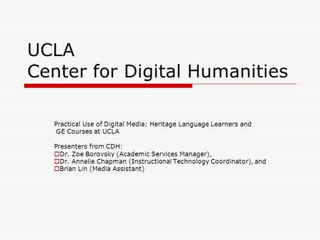 UCLA Center for Digital Humanities Practical Use of Digital Media: Heritage Language Learners and GE Courses at UCLA Presenters from CDH:  Dr. Zoe Borovsky.