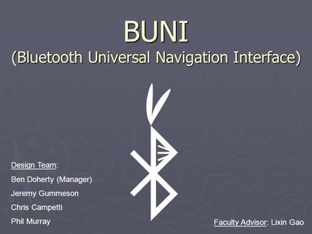 BUNI (Bluetooth Universal Navigation Interface) Design Team: Ben Doherty (Manager) Jeremy Gummeson Chris Campetti Phil Murray Faculty Advisor: Lixin Gao.