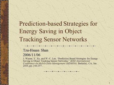 1 Prediction-based Strategies for Energy Saving in Object Tracking Sensor Networks Tzu-Hsuan Shan 2006/11/06 J. Winter, Y. Xu, and W.-C. Lee, “Prediction.