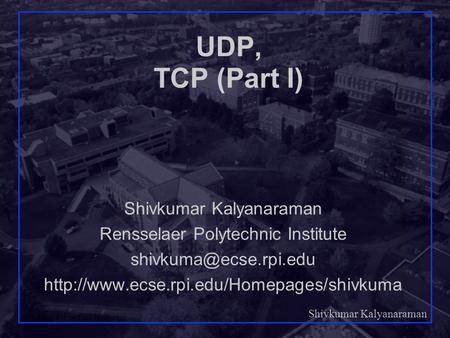 Shivkumar Kalyanaraman Rensselaer Polytechnic Institute 1 UDP, TCP (Part I) Shivkumar Kalyanaraman Rensselaer Polytechnic Institute