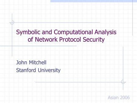 Symbolic and Computational Analysis of Network Protocol Security John Mitchell Stanford University Asian 2006.