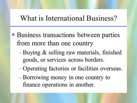 What is International Business?  Business transactions between parties from more than one country –Buying & selling raw materials, finished goods, or.