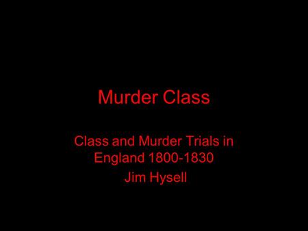Murder Class Class and Murder Trials in England 1800-1830 Jim Hysell.