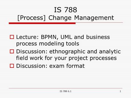 IS 788 6.11 IS 788 [Process] Change Management  Lecture: BPMN, UML and business process modeling tools  Discussion: ethnographic and analytic field work.