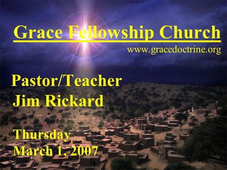 Grace Fellowship Church www.gracedoctrine.org Pastor/Teacher Jim Rickard Thursday March 1, 2007.