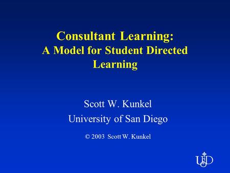 Consultant Learning: A Model for Student Directed Learning Scott W. Kunkel University of San Diego © 2003 Scott W. Kunkel.