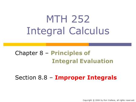 MTH 252 Integral Calculus Chapter 8 – Principles of Integral Evaluation Section 8.8 – Improper Integrals Copyright © 2006 by Ron Wallace, all rights reserved.