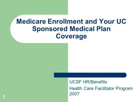 1 Medicare Enrollment and Your UC Sponsored Medical Plan Coverage UCSF HR/Benefits Health Care Facilitator Program 2007.