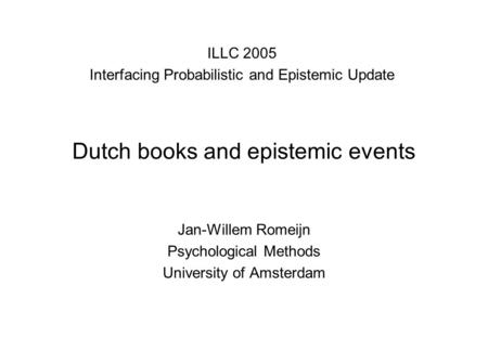Dutch books and epistemic events Jan-Willem Romeijn Psychological Methods University of Amsterdam ILLC 2005 Interfacing Probabilistic and Epistemic Update.