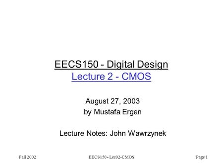 Fall 2002EECS150 - Lec02-CMOS Page 1 EECS150 - Digital Design Lecture 2 - CMOS August 27, 2003 by Mustafa Ergen Lecture Notes: John Wawrzynek.