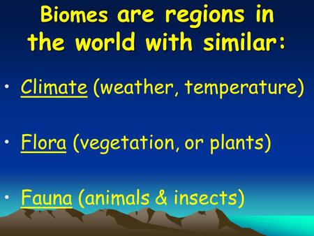 Biomes are regions in the world with similar: Climate (weather, temperature) Flora (vegetation, or plants) Fauna (animals & insects)