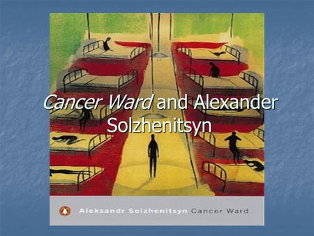 Cancer Ward and Alexander Solzhenitsyn. Backgrounds  Solzhenitsyn was released from a a specialized prison in Marfino for inmates who performed mathematical.