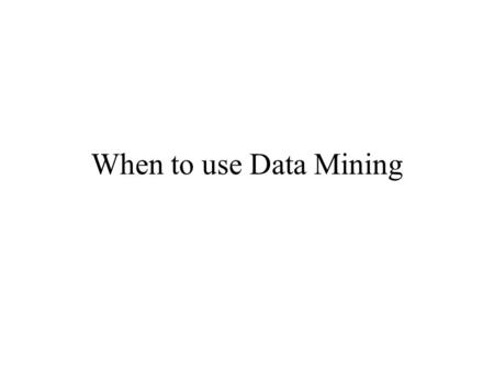 When to use Data Mining. Introduction An important question that should be answered before you commence any data mining project is whether data mining.