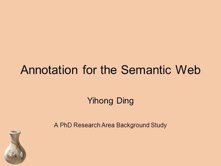 Annotation for the Semantic Web Yihong Ding A PhD Research Area Background Study.