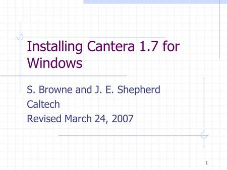 1 Installing Cantera 1.7 for Windows S. Browne and J. E. Shepherd Caltech Revised March 24, 2007.