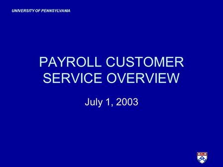 UNIVERSITY OF PENNSYLVANIA PAYROLL CUSTOMER SERVICE OVERVIEW July 1, 2003.
