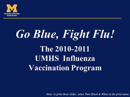 Go Blue, Fight Flu! The 2010-2011 UMHS Influenza Vaccination Program Note: to print these slides, select Pure Black & White in the print menu.