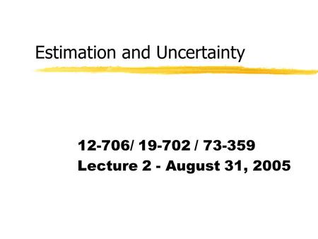 Estimation and Uncertainty 12-706/ 19-702 / 73-359 Lecture 2 - August 31, 2005.