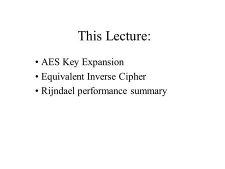This Lecture: AES Key Expansion Equivalent Inverse Cipher Rijndael performance summary.