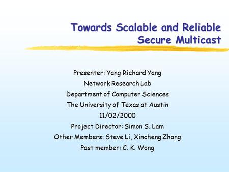 Towards Scalable and Reliable Secure Multicast Presenter: Yang Richard Yang Network Research Lab Department of Computer Sciences The University of Texas.