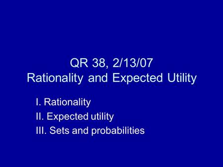 QR 38, 2/13/07 Rationality and Expected Utility I. Rationality II. Expected utility III. Sets and probabilities.