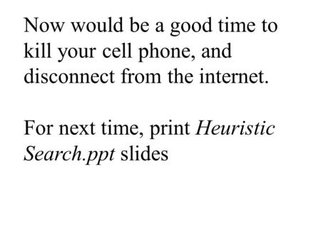 Now would be a good time to kill your cell phone, and disconnect from the internet. For next time, print Heuristic Search.ppt slides.