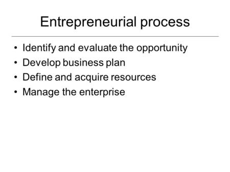 Entrepreneurial process Identify and evaluate the opportunity Develop business plan Define and acquire resources Manage the enterprise.