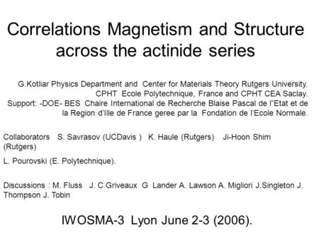 Correlations Magnetism and Structure across the actinide series IWOSMA-3 Lyon June 2-3 (2006). G.Kotliar Physics Department and Center for Materials Theory.