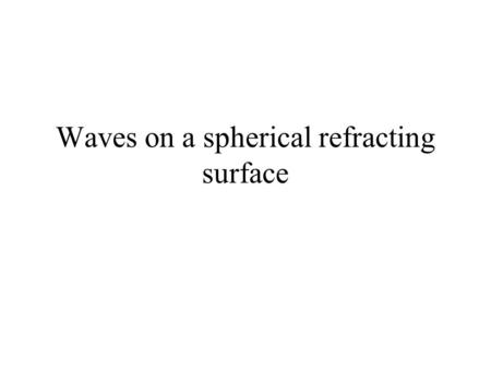 Waves on a spherical refracting surface. Suppose that light is incident parallel to the optic axis.