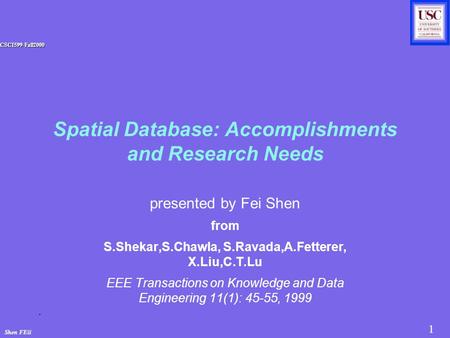 1 Shen FEii CSCI599-Fall2000 Spatial Database: Accomplishments and Research Needs presented by Fei Shen from S.Shekar,S.Chawla, S.Ravada,A.Fetterer, X.Liu,C.T.Lu.