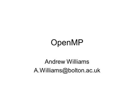 OpenMP Andrew Williams References Chandra et al, Parallel Programming in OpenMP, Morgan Kaufmann Publishers 1999 OpenMP home: