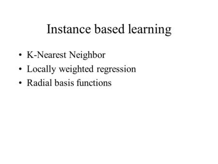 Instance based learning K-Nearest Neighbor Locally weighted regression Radial basis functions.
