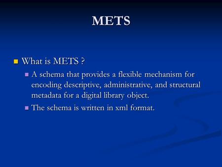 METS What is METS ? What is METS ? A schema that provides a flexible mechanism for encoding descriptive, administrative, and structural metadata for a.