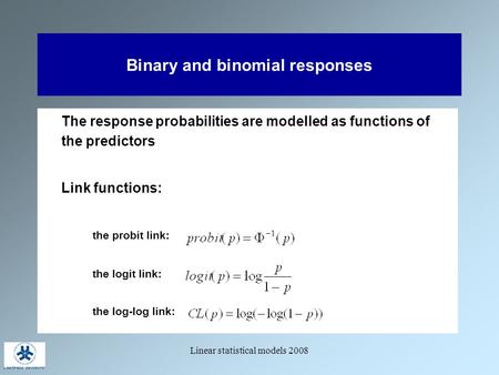 Linear statistical models 2008 Binary and binomial responses The response probabilities are modelled as functions of the predictors Link functions: the.